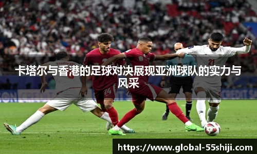 卡塔尔与香港的足球对决展现亚洲球队的实力与风采